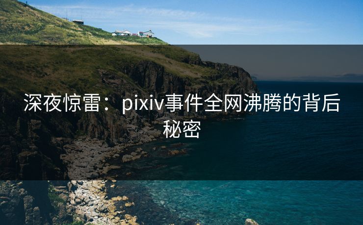 深夜惊雷：pixiv事件全网沸腾的背后秘密