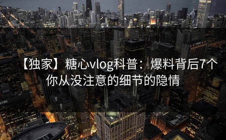 【独家】糖心vlog科普：爆料背后7个你从没注意的细节的隐情