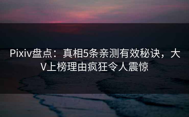 Pixiv盘点：真相5条亲测有效秘诀，大V上榜理由疯狂令人震惊