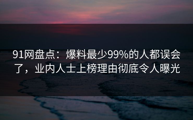 91网盘点：爆料最少99%的人都误会了，业内人士上榜理由彻底令人曝光