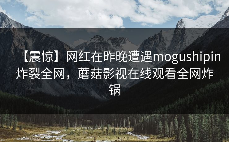 【震惊】网红在昨晚遭遇mogushipin炸裂全网，蘑菇影视在线观看全网炸锅