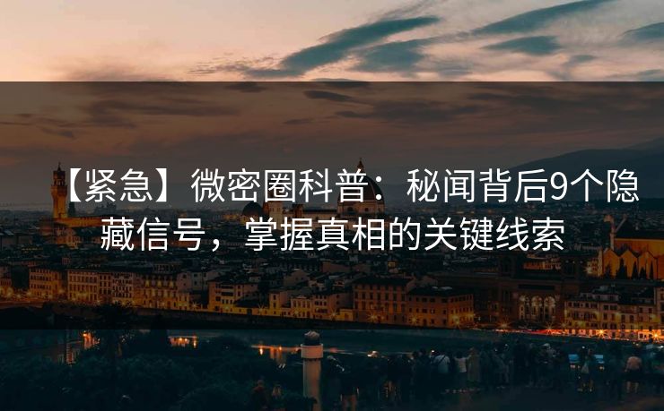 【紧急】微密圈科普：秘闻背后9个隐藏信号，掌握真相的关键线索