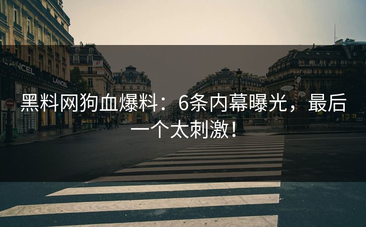 黑料网狗血爆料：6条内幕曝光，最后一个太刺激！