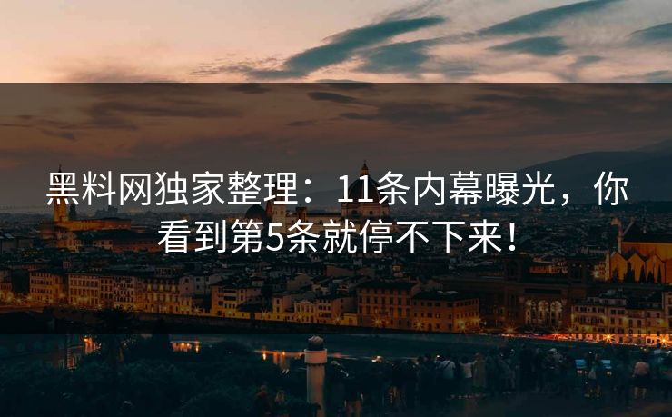 黑料网独家整理：11条内幕曝光，你看到第5条就停不下来！