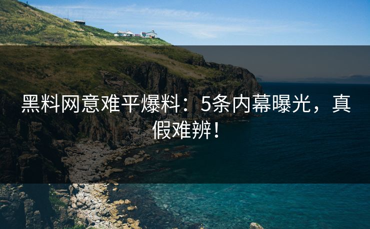 黑料网意难平爆料：5条内幕曝光，真假难辨！