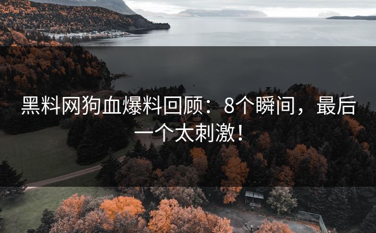 黑料网狗血爆料回顾：8个瞬间，最后一个太刺激！