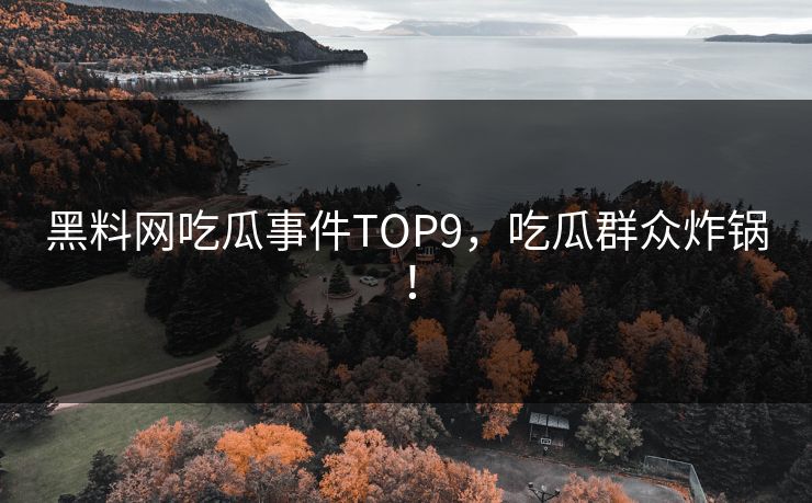 黑料网吃瓜事件TOP9，吃瓜群众炸锅！