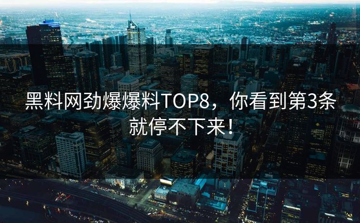 黑料网劲爆爆料TOP8，你看到第3条就停不下来！