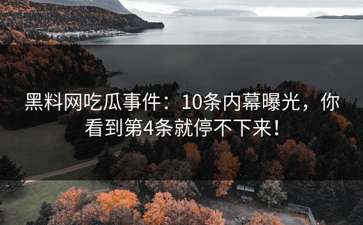 黑料网吃瓜事件：10条内幕曝光，你看到第4条就停不下来！
