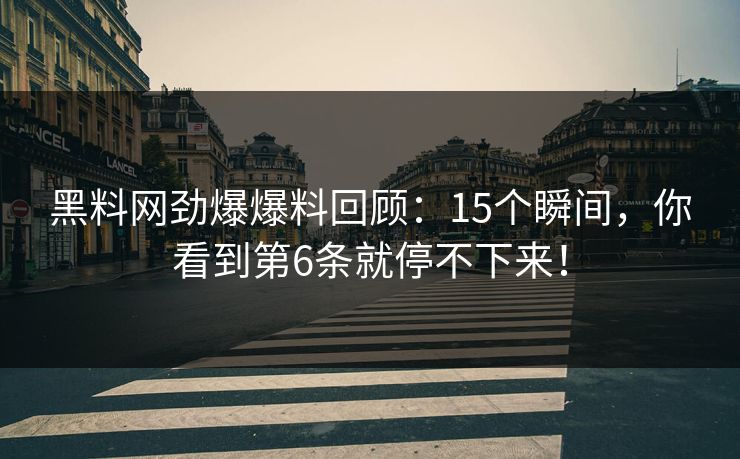 黑料网劲爆爆料回顾：15个瞬间，你看到第6条就停不下来！