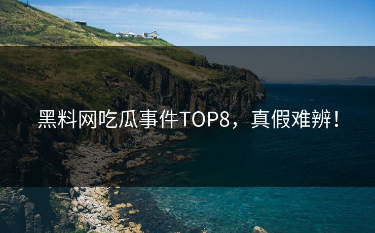 黑料网吃瓜事件TOP8，真假难辨！