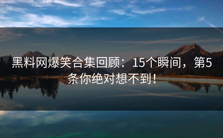 黑料网爆笑合集回顾：15个瞬间，第5条你绝对想不到！