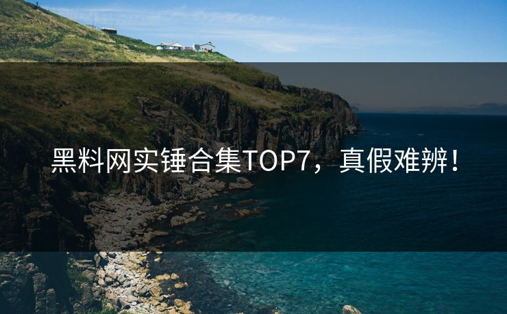 黑料网实锤合集TOP7，真假难辨！