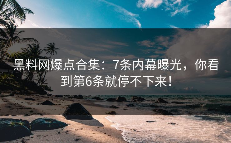 黑料网爆点合集：7条内幕曝光，你看到第6条就停不下来！