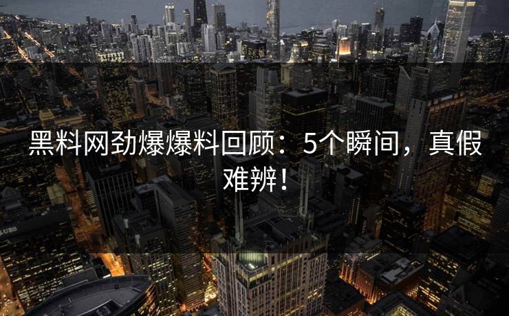 黑料网劲爆爆料回顾：5个瞬间，真假难辨！