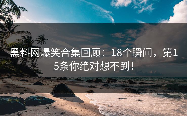 黑料网爆笑合集回顾：18个瞬间，第15条你绝对想不到！