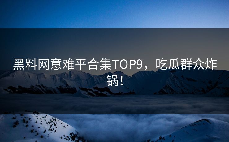 黑料网意难平合集TOP9，吃瓜群众炸锅！
