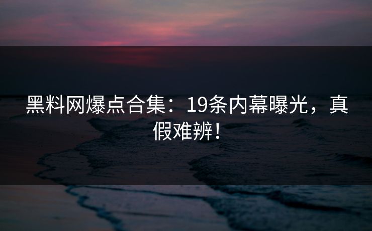 黑料网爆点合集：19条内幕曝光，真假难辨！