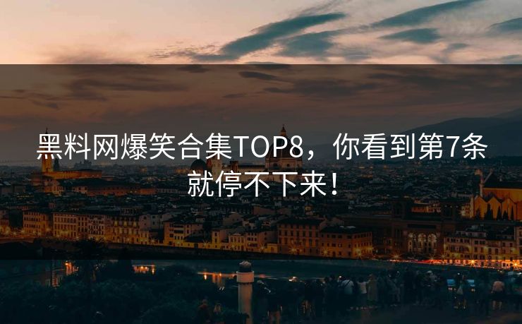 黑料网爆笑合集TOP8，你看到第7条就停不下来！