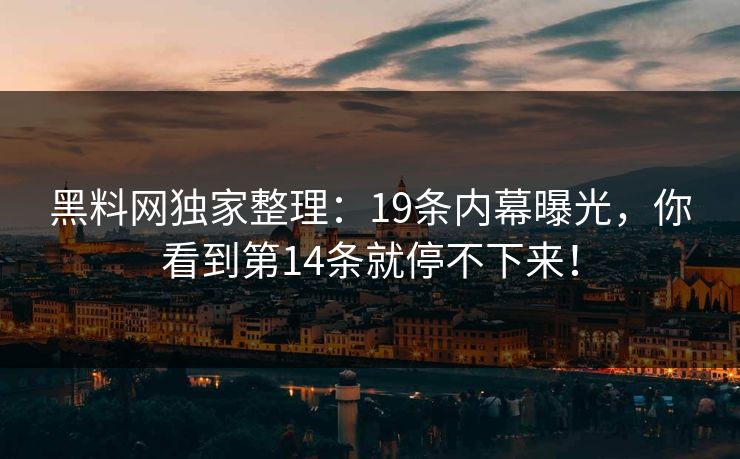 黑料网独家整理：19条内幕曝光，你看到第14条就停不下来！