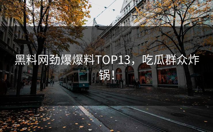 黑料网劲爆爆料TOP13，吃瓜群众炸锅！