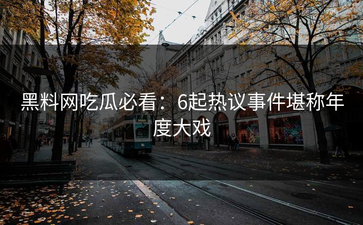 黑料网吃瓜必看：6起热议事件堪称年度大戏