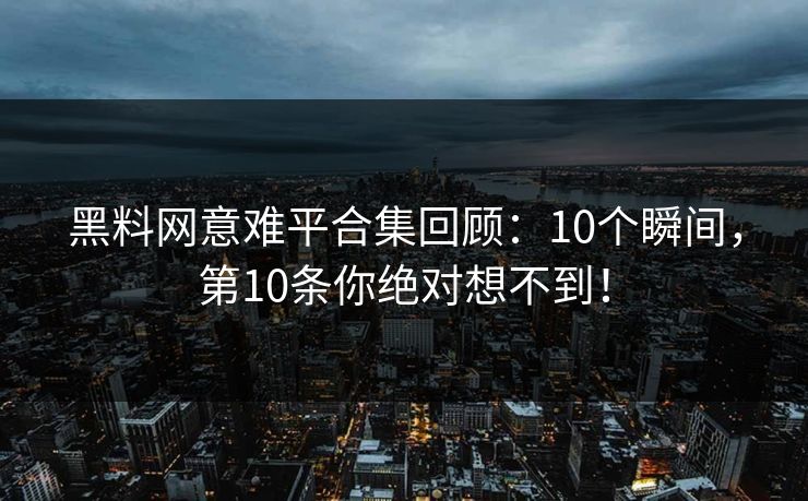 黑料网意难平合集回顾：10个瞬间，第10条你绝对想不到！