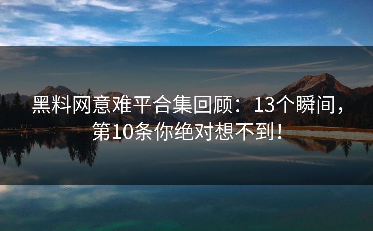 黑料网意难平合集回顾：13个瞬间，第10条你绝对想不到！