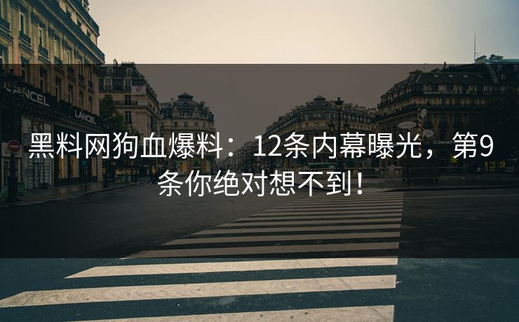 黑料网狗血爆料：12条内幕曝光，第9条你绝对想不到！