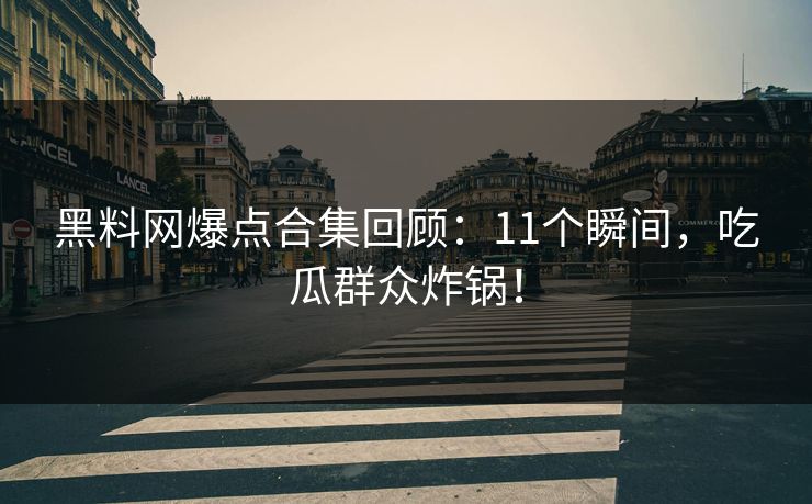 黑料网爆点合集回顾：11个瞬间，吃瓜群众炸锅！