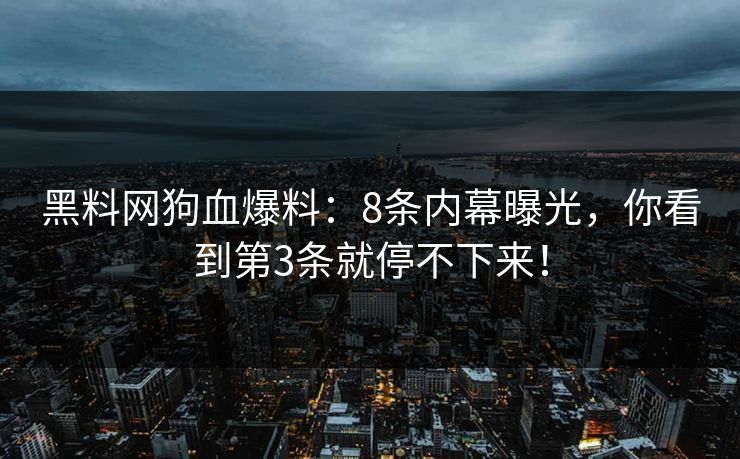 黑料网狗血爆料：8条内幕曝光，你看到第3条就停不下来！