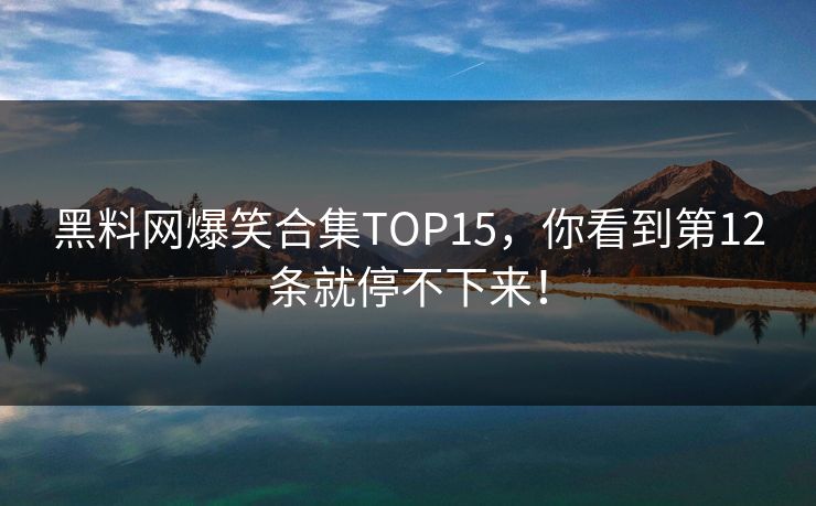 黑料网爆笑合集TOP15，你看到第12条就停不下来！