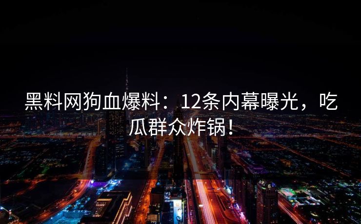 黑料网狗血爆料：12条内幕曝光，吃瓜群众炸锅！