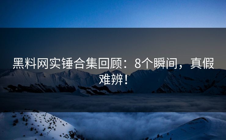 黑料网实锤合集回顾:8个瞬间,真假难辨!