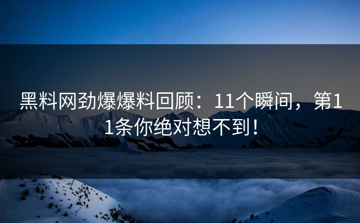 黑料网劲爆爆料回顾:11个瞬间,第11条你绝对想不到!