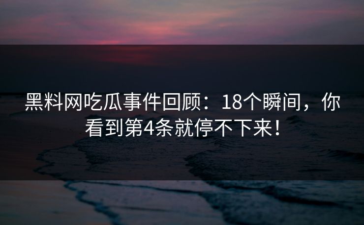 黑料网吃瓜事件回顾:18个瞬间,你看到第4条就停不下来!