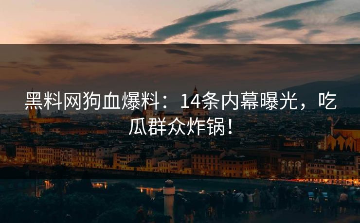 黑料网狗血爆料:14条内幕曝光,吃瓜群众炸锅!