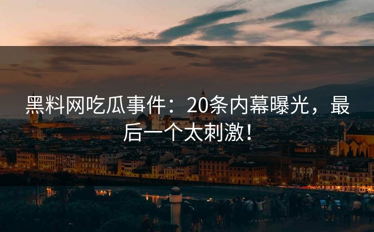 黑料网吃瓜事件:20条内幕曝光,最后一个太刺激!