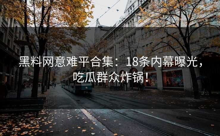 黑料网意难平合集:18条内幕曝光,吃瓜群众炸锅!