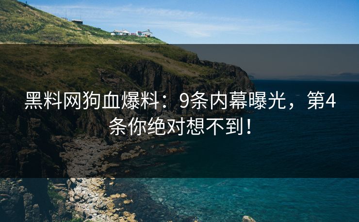 黑料网狗血爆料:9条内幕曝光,第4条你绝对想不到!