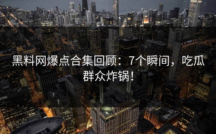 黑料网爆点合集回顾：7个瞬间，吃瓜群众炸锅！