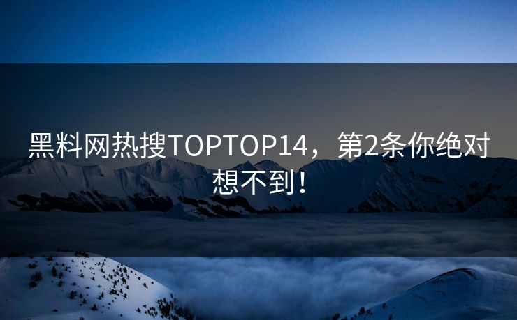 黑料网热搜TOPTOP14，第2条你绝对想不到！