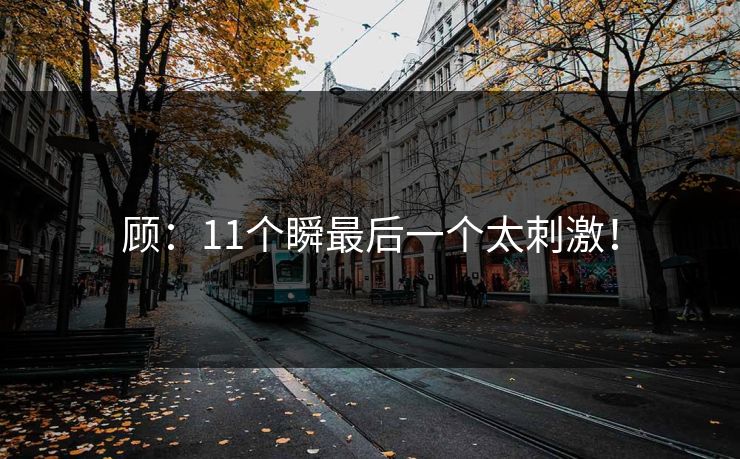 顾：11个瞬最后一个太刺激！