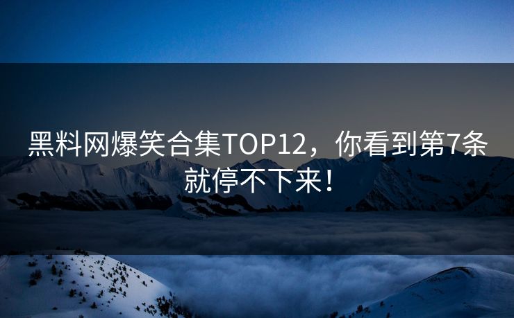 黑料网爆笑合集TOP12，你看到第7条就停不下来！