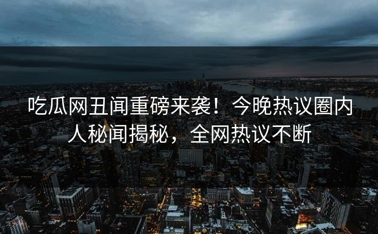 吃瓜网丑闻重磅来袭！今晚热议圈内人秘闻揭秘，全网热议不断