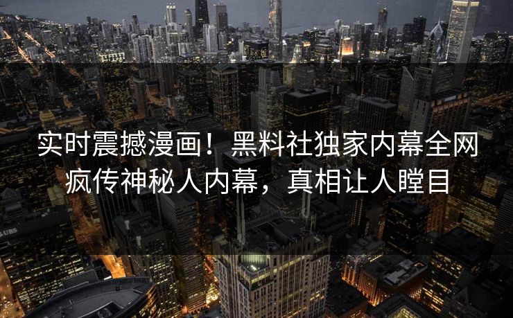 实时震撼漫画！黑料社独家内幕全网疯传神秘人内幕，真相让人瞠目