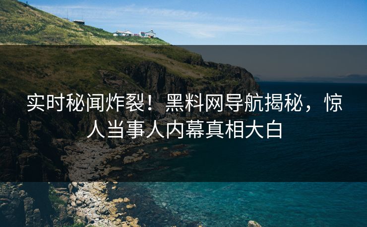 实时秘闻炸裂！黑料网导航揭秘，惊人当事人内幕真相大白