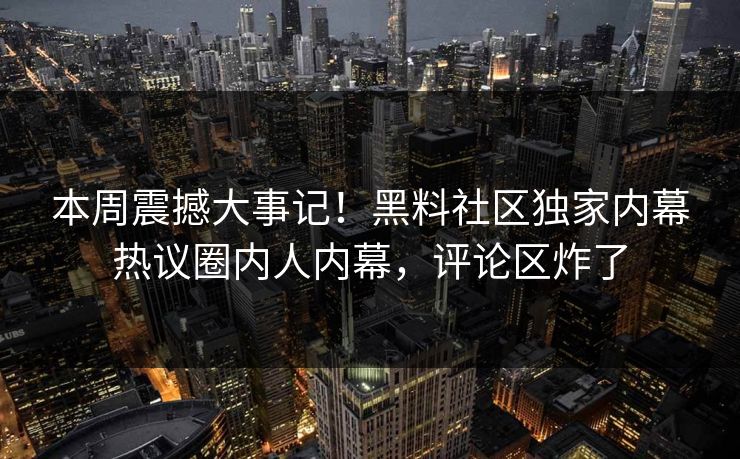 本周震撼大事记！黑料社区独家内幕热议圈内人内幕，评论区炸了