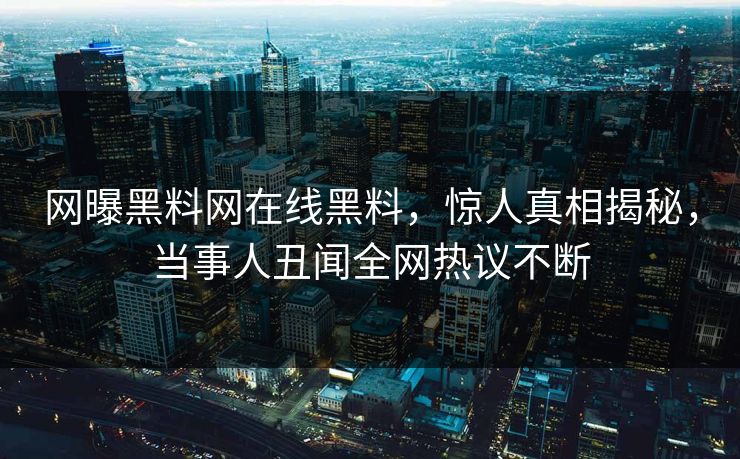 网曝黑料网在线黑料，惊人真相揭秘，当事人丑闻全网热议不断