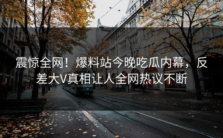 震惊全网！爆料站今晚吃瓜内幕，反差大V真相让人全网热议不断